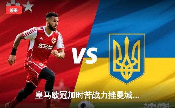 皇马欧冠加时苦战力挫曼城，本泽马戴帽率队挺进半决赛