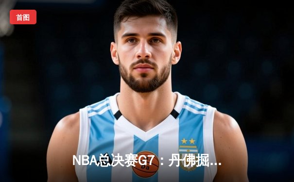 NBA总决赛G7：丹佛掘金逆转迈阿密热火，约基奇41分三双加冕FMVP