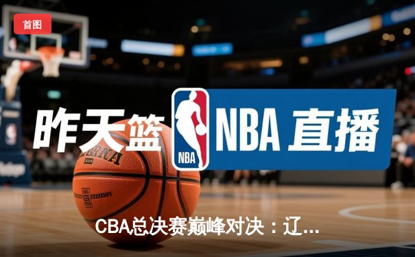 CBA总决赛巅峰对决：辽宁本钢加时险胜广东宏远，赵继伟关键三分锁定胜局