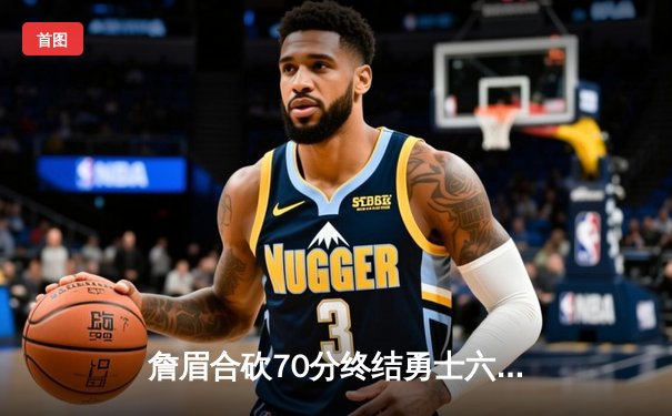 詹眉合砍70分终结勇士六连胜，湖人主场加时险胜上演惊天逆转