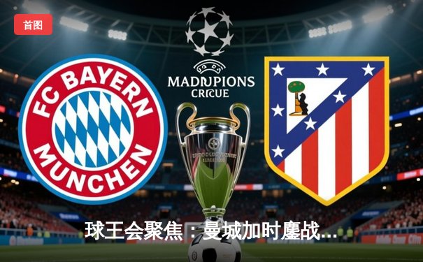 球王会聚焦：曼城加时鏖战4-1逆转皇马，欧冠卫冕之路再进一步