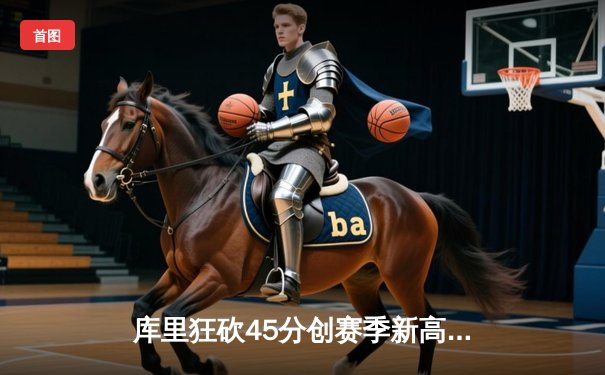 库里狂砍45分创赛季新高，勇士加时险胜凯尔特人延续连胜