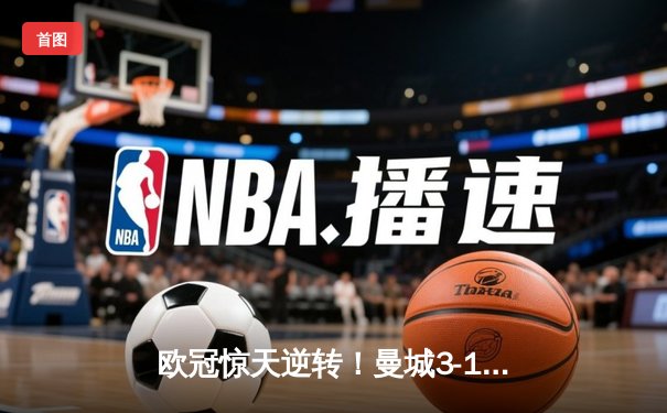 欧冠惊天逆转！曼城3-1客胜皇马总分6-5晋级决赛，B席梅开二度定乾坤