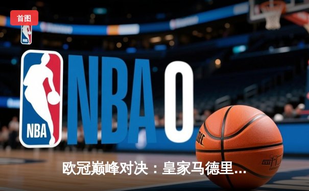 欧冠巅峰对决：皇家马德里加时鏖战3-2力克拜仁慕尼黑，本泽马戴帽创传奇