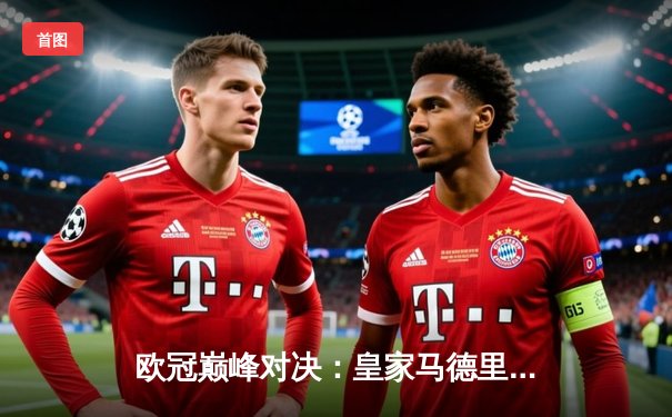 欧冠巅峰对决：皇家马德里加时鏖战3-2力克拜仁慕尼黑，本泽马戴帽创奇迹
