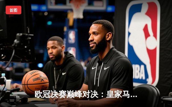 欧冠决赛巅峰对决：皇家马德里2-1力克多特蒙德，维尼修斯绝杀加冕第15冠