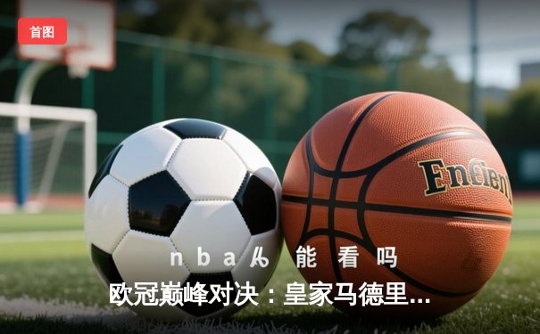 欧冠巅峰对决：皇家马德里加时鏖战3-2力克拜仁慕尼黑，本泽马戴帽封神