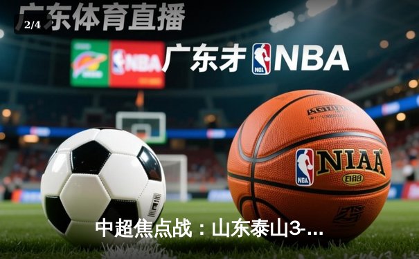 中超焦点战：山东泰山3-1逆转北京国安，费莱尼头槌定乾坤 - 2