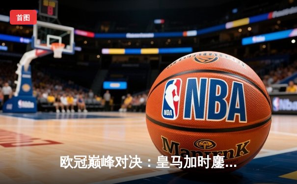 欧冠巅峰对决：皇马加时鏖战3-2逆转拜仁，维尼修斯双响封王