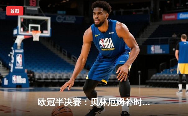 欧冠半决赛：贝林厄姆补时绝杀 皇马3-2拜仁挺进决赛