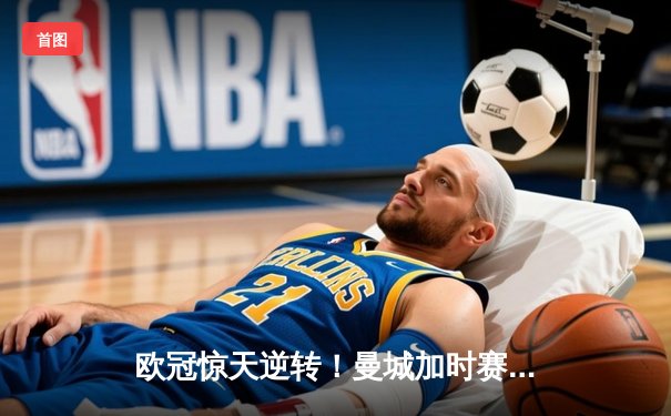 欧冠惊天逆转！曼城加时赛3-2淘汰拜仁，哈兰德独中两元创纪录