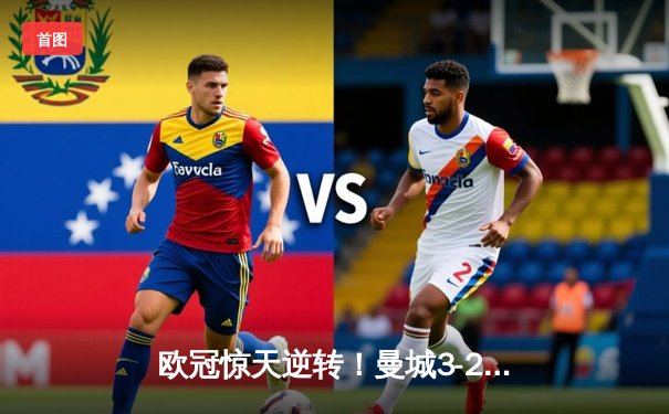 欧冠惊天逆转！曼城3-2绝杀拜仁，哈兰德双响锁定四强席位