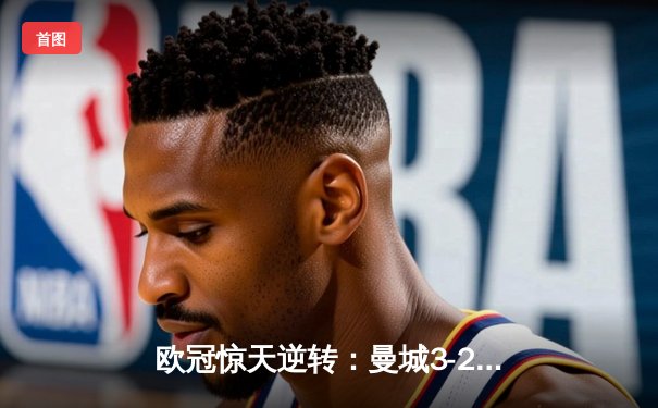 欧冠惊天逆转：曼城3-2绝杀拜仁，哈兰德双响锁定四强席位