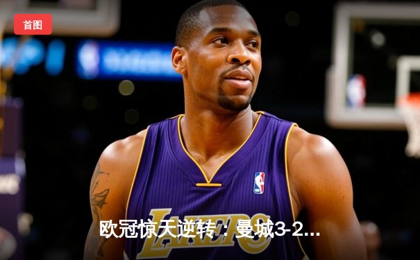欧冠惊天逆转：曼城3-2绝杀拜仁，哈兰德双响锁定四强席位