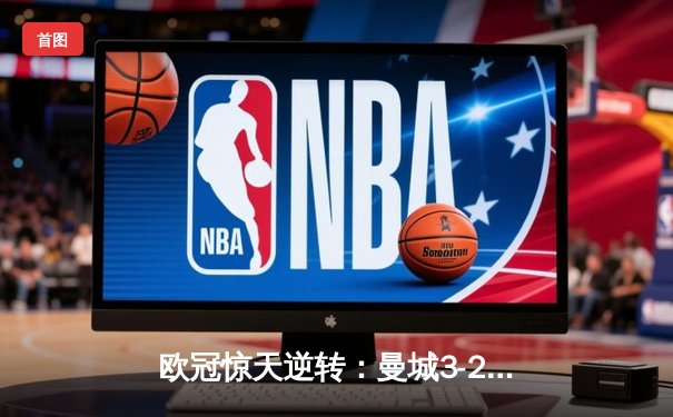 欧冠惊天逆转：曼城3-2绝杀拜仁，哈兰德双响锁定四强席位