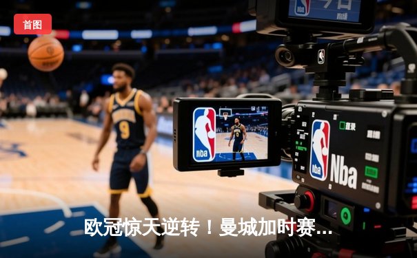 欧冠惊天逆转！曼城加时赛3-2淘汰拜仁，哈兰德独中两元创纪录
