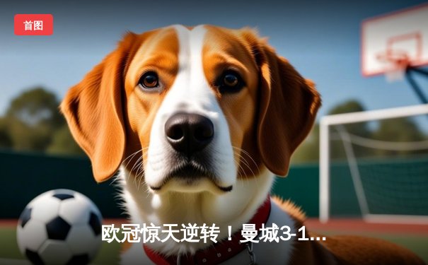 欧冠惊天逆转！曼城3-1淘汰拜仁，哈兰德双响创纪录