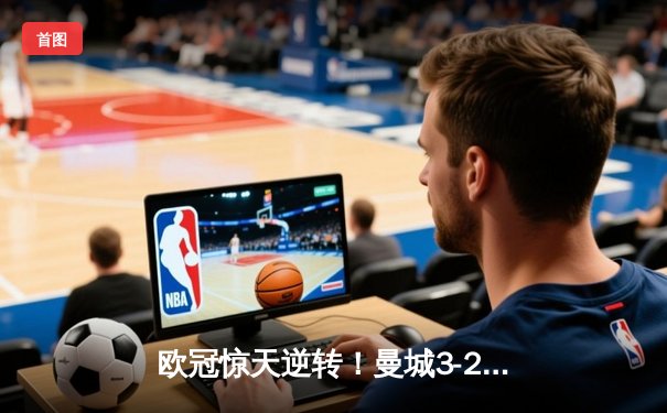 欧冠惊天逆转！曼城3-2绝杀拜仁，哈兰德双响创纪录
